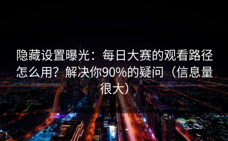 隐藏设置曝光：每日大赛的观看路径怎么用？解决你90%的疑问（信息量很大）
