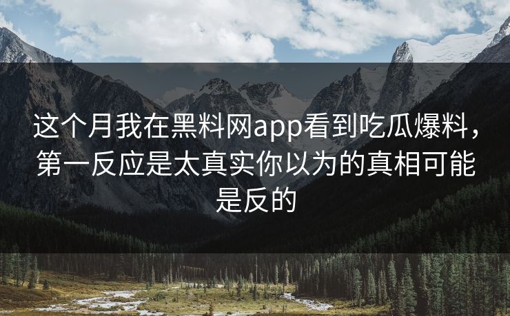 这个月我在黑料网app看到吃瓜爆料，第一反应是太真实你以为的真相可能是反的