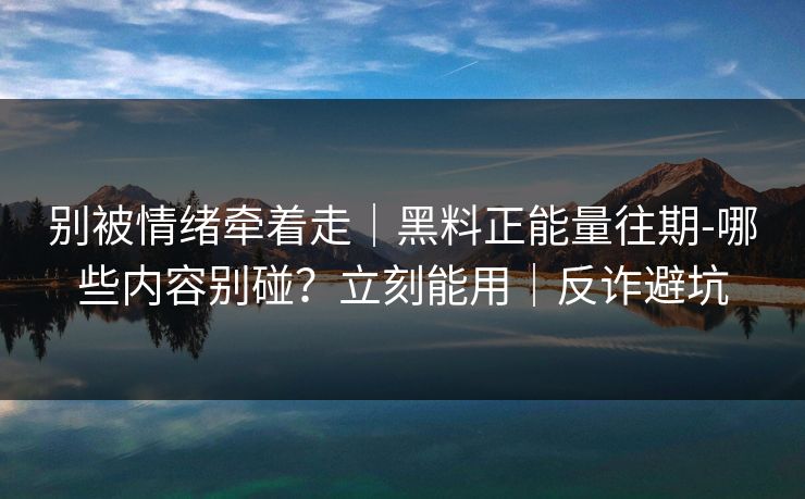 别被情绪牵着走｜黑料正能量往期-哪些内容别碰？立刻能用｜反诈避坑