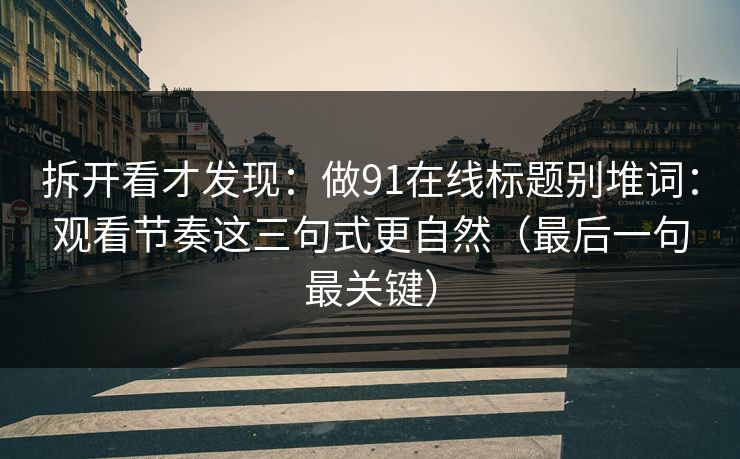 拆开看才发现：做91在线标题别堆词：观看节奏这三句式更自然（最后一句最关键）