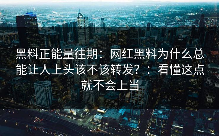 黑料正能量往期：网红黑料为什么总能让人上头该不该转发？：看懂这点就不会上当