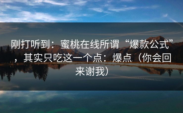 刚打听到：蜜桃在线所谓“爆款公式”，其实只吃这一个点：爆点（你会回来谢我）