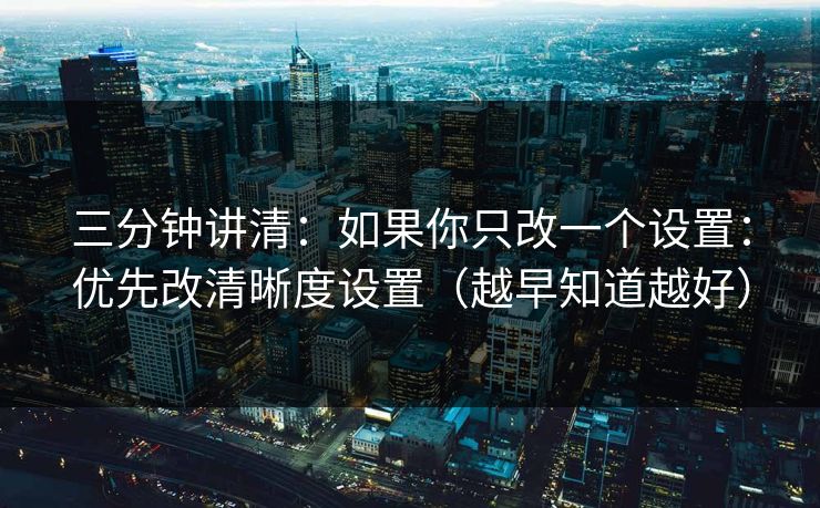 三分钟讲清：如果你只改一个设置：优先改清晰度设置（越早知道越好）