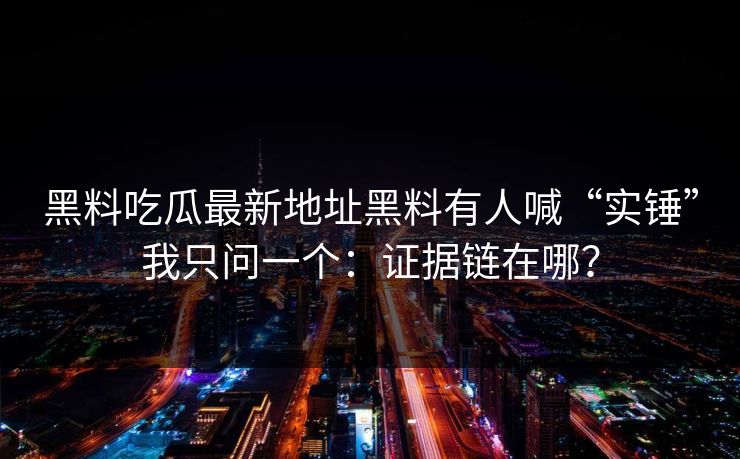 黑料吃瓜最新地址黑料有人喊“实锤”我只问一个：证据链在哪？