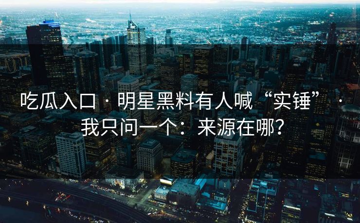 吃瓜入口 · 明星黑料有人喊“实锤” · 我只问一个：来源在哪？